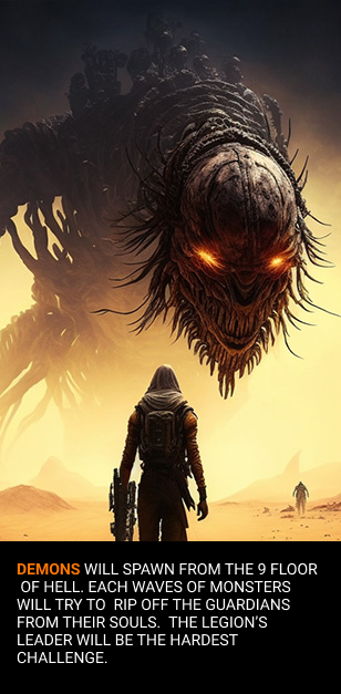 demons will spawn from the 9 floor of hell. Each waves of monsters will try to rip off the guardians from their souls. The legion’s leader will be the hardest challenge.